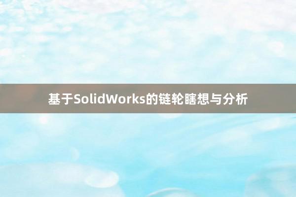 基于SolidWorks的链轮瞎想与分析