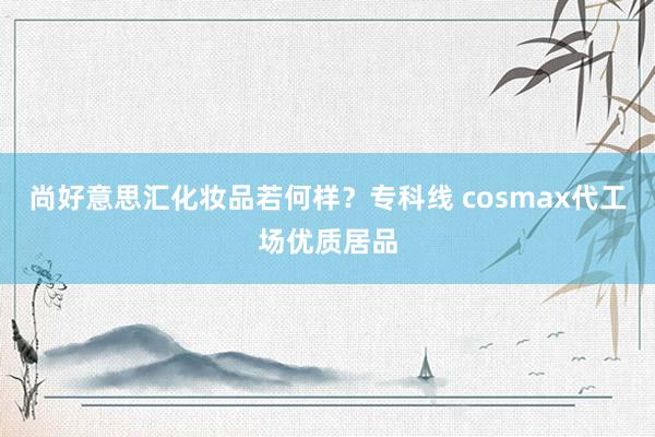 尚好意思汇化妆品若何样？专科线 cosmax代工场优质居品