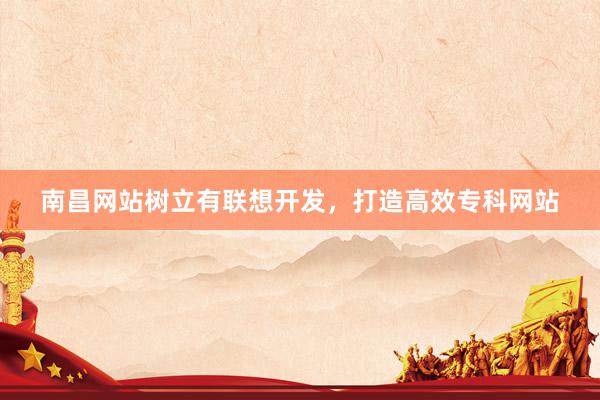 南昌网站树立有联想开发，打造高效专科网站